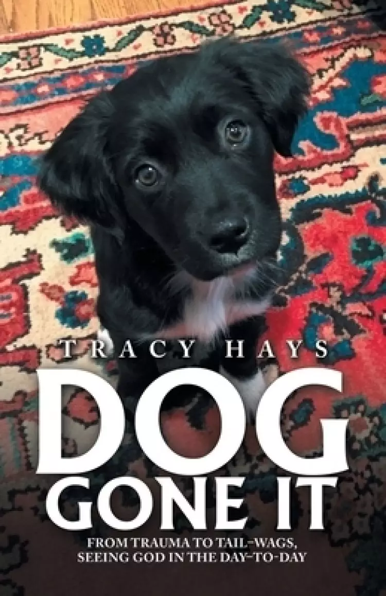 Dog Gone It: From Trauma to Tail-Wags, Seeing God in the Day-To-Day