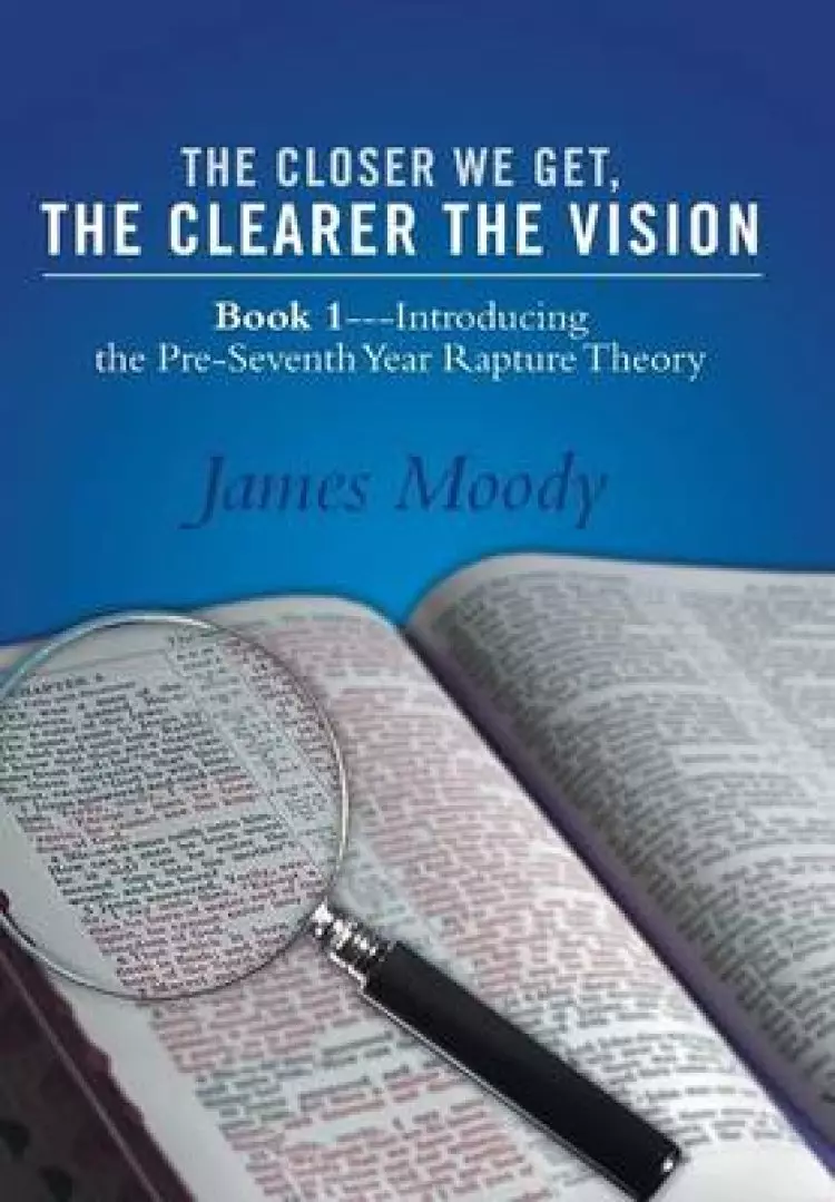 The Closer We Get, the Clearer the Vision: Book 1-Introducing the Pre-Seventh-Year Rapture Theory
