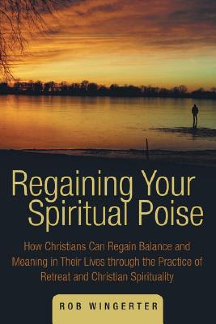 Regaining Your Spiritual Poise: How Christians Can Regain Balance and Meaning in Their Lives Through the Practice of Retreat and Christian Spiritualit