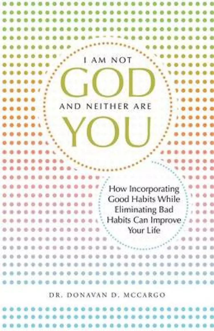 I Am Not God and Neither Are You: How Incorporating Good Habits While Eliminating Bad Habits Can Improve Your Life
