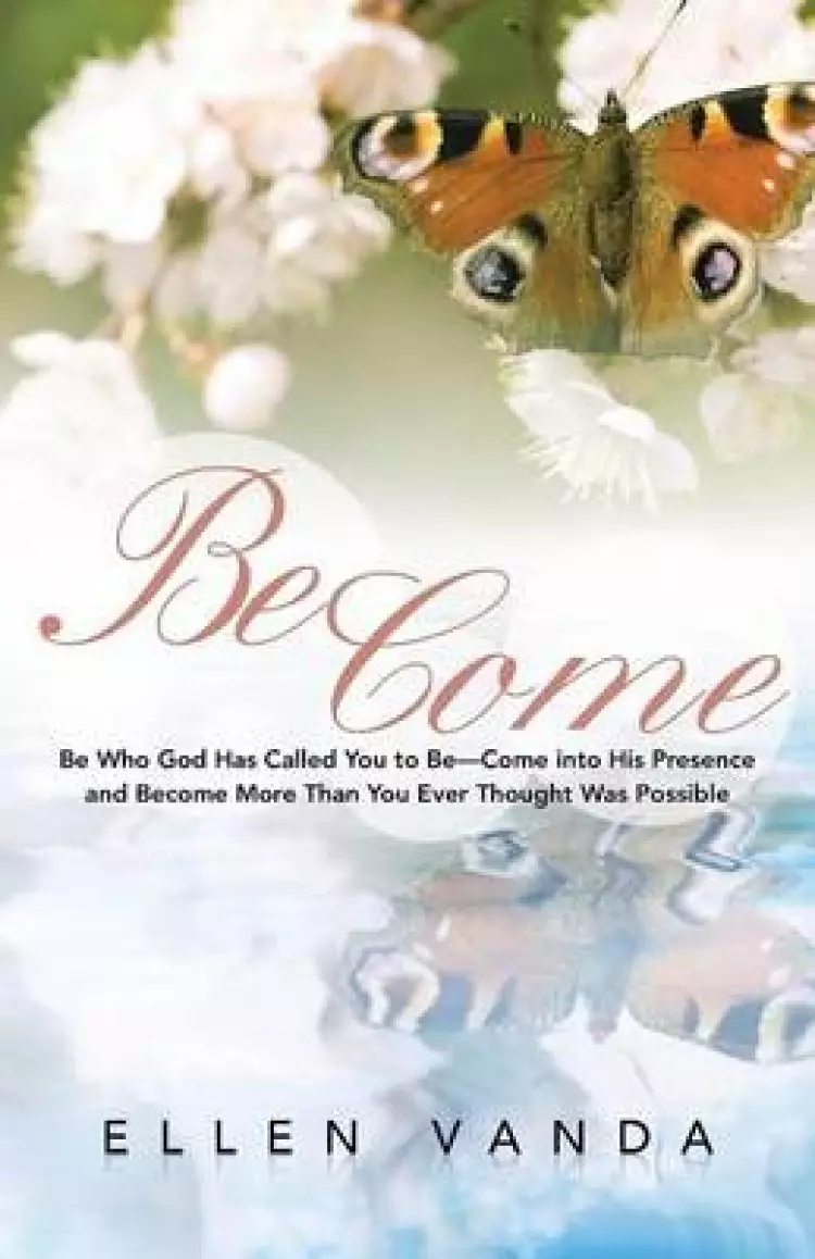 Become: Be Who God Has Called You to Be Come Into His Presence and Become More Than You Ever Thought Was Possible