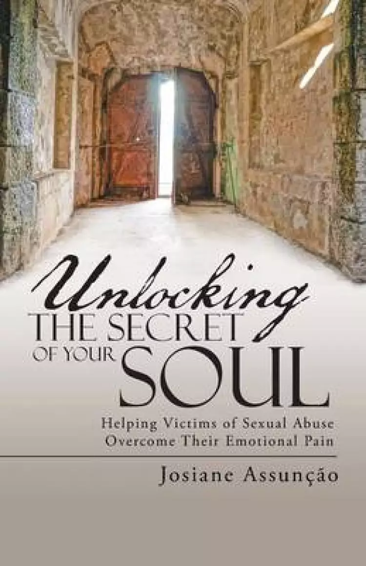 Unlocking the Secret of Your Soul: Helping Victims of Sexual Abuse Overcome Their Emotional Pain
