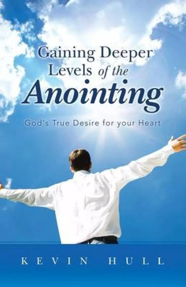 Gaining Deeper Levels of the Anointing: God's True Desire for Your Heart