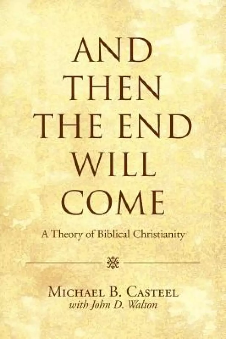 And Then the End Will Come: A Theory of Biblical Christianity