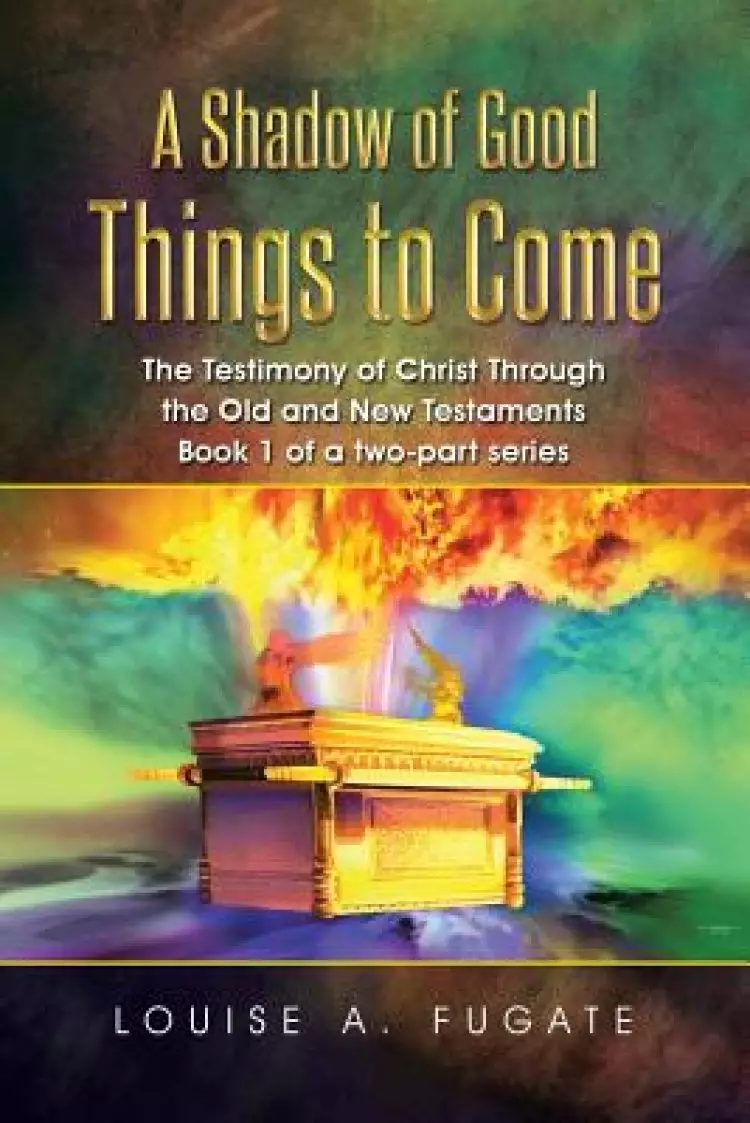 A Shadow of Good Things to Come: The Testimony of Christ Through the Old and New Testaments Book 1 of a Two-Part Series