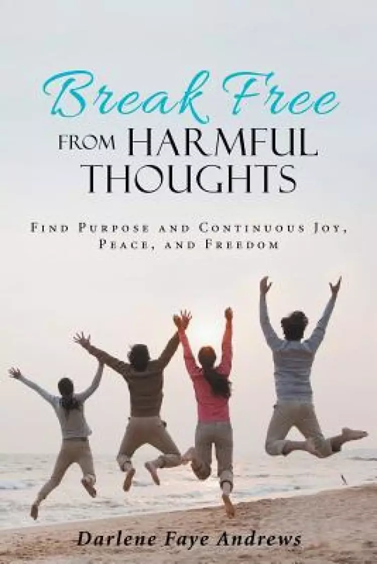 Break Free from Harmful Thoughts: Find Purpose and Continuous Joy, Peace, and Freedom