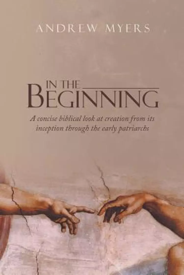 In the Beginning: A concise biblical look at creation from its inception through the early patriarchs
