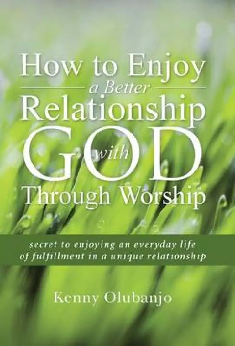 How to Enjoy a Better Relationship with God Through Worship: Secret to Enjoying an Everyday Life of Fulfillment in a Unique Relationship