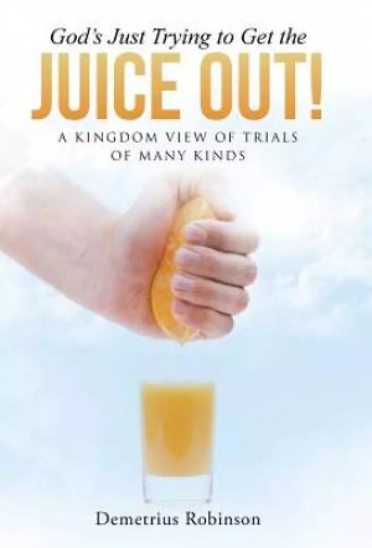 God's Just Trying to Get the Juice Out!: A Kingdom View of Trials of Many Kinds
