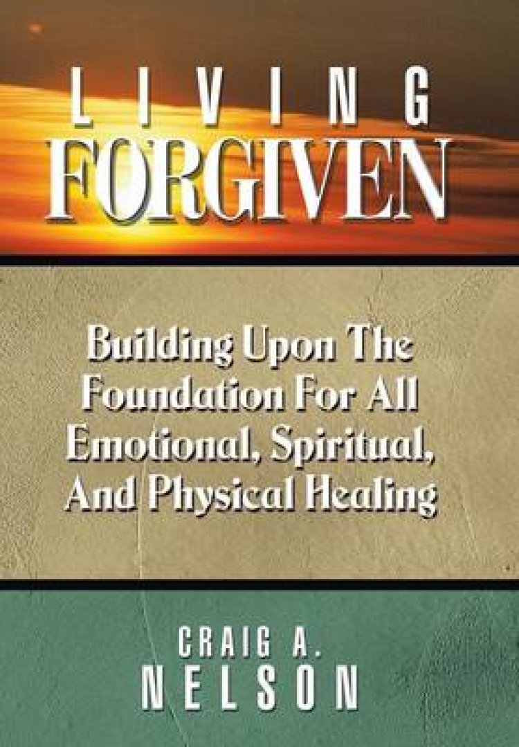 Living Forgiven: Building Upon the Foundation for All Emotional, Spiritual, and Physical Healing