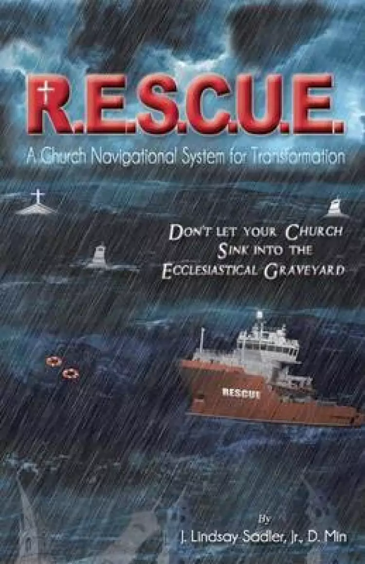 R.E.S.C.U. E.: A Church Navigational System for Transformation: Don't Let Your Church Sink Into the Ecclesiastical Graveyard
