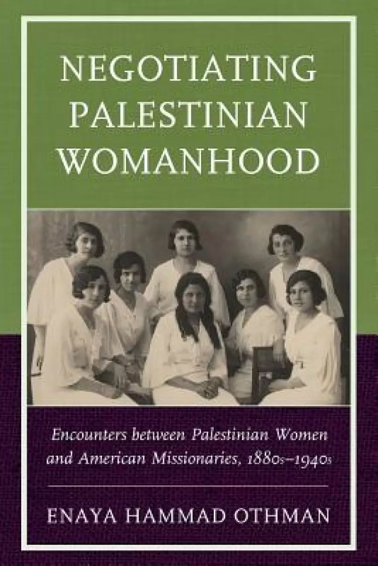 Negotiating Palestinian Womanhood: Encounters Between Palestinian Women and American Missionaries, 1880s-1940s