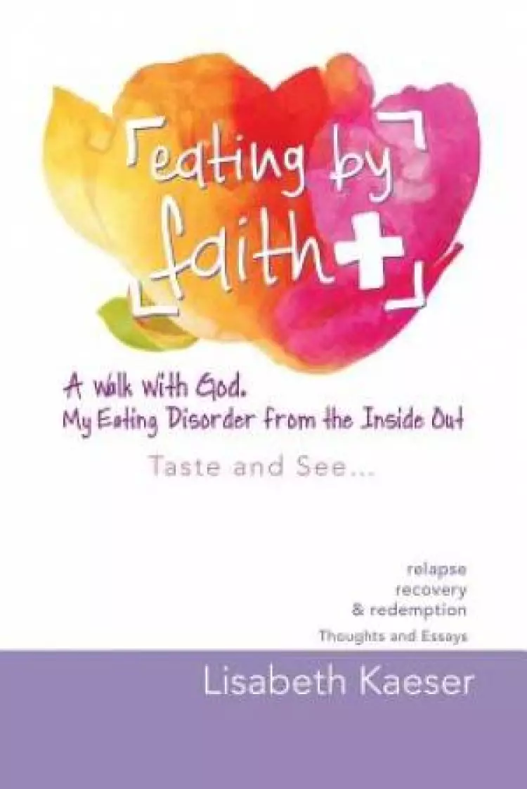 Eating by Faith: A Walk With God. My Eating Disorder From The Inside Out: Taste and See...