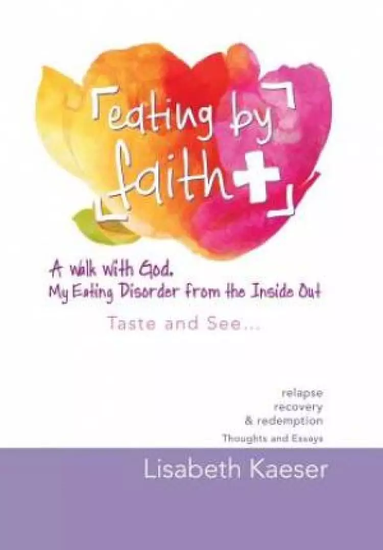 Eating by Faith: A Walk With God. My Eating Disorder From The Inside Out: Taste and See...