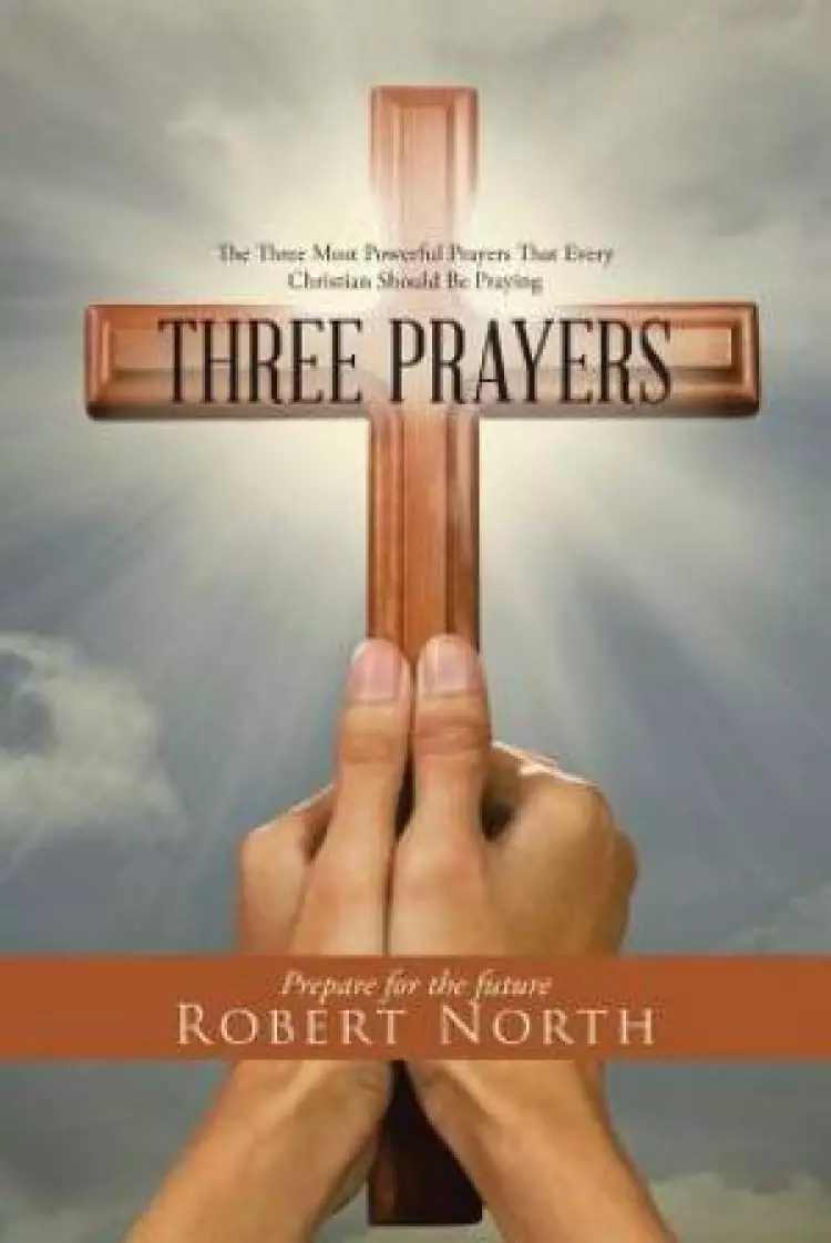 Three Prayers: The Three Most Powerful Prayers That Every Christian Should Be Praying