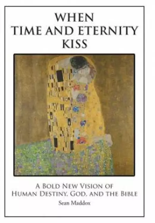 When Time and Eternity Kiss: A Bold New vision of Human Destiny, God, and the Bible