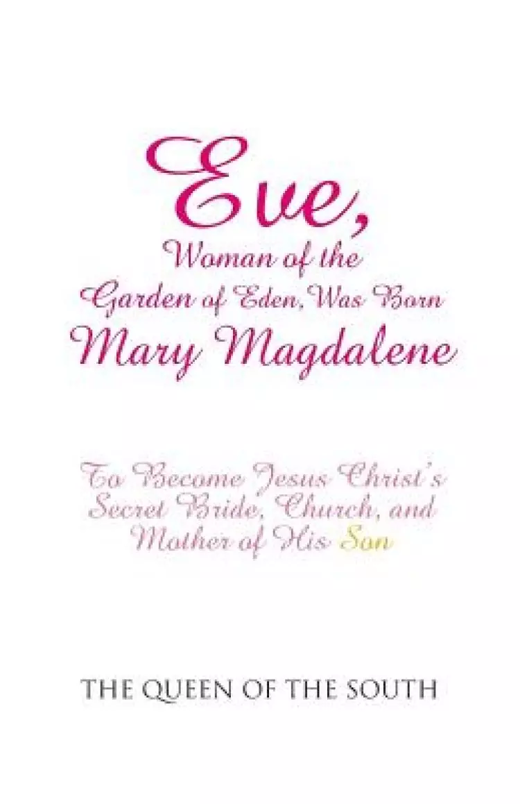 Eve, Woman of the Garden of Eden, Was Born Mary Magdalene: To Become Jesus Christ's Secret Bride, Church, and Mother of His Son