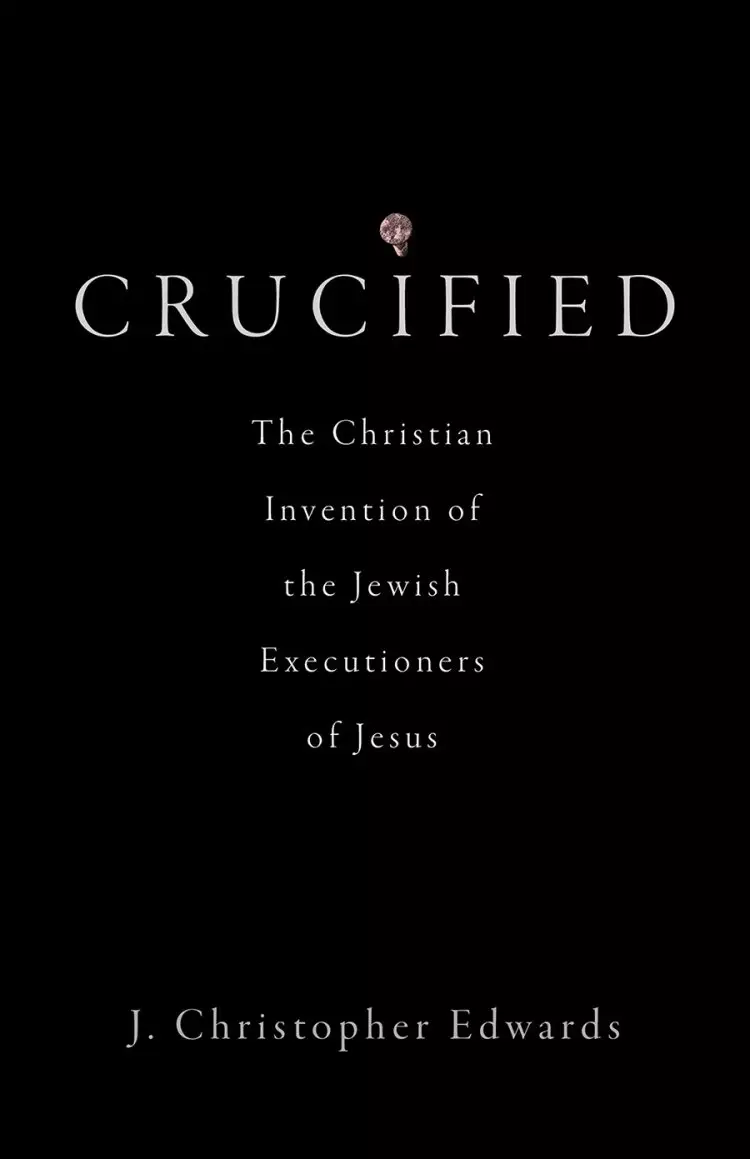 Crucified: The Christian Invention of the Jewish Executioners of Jesus