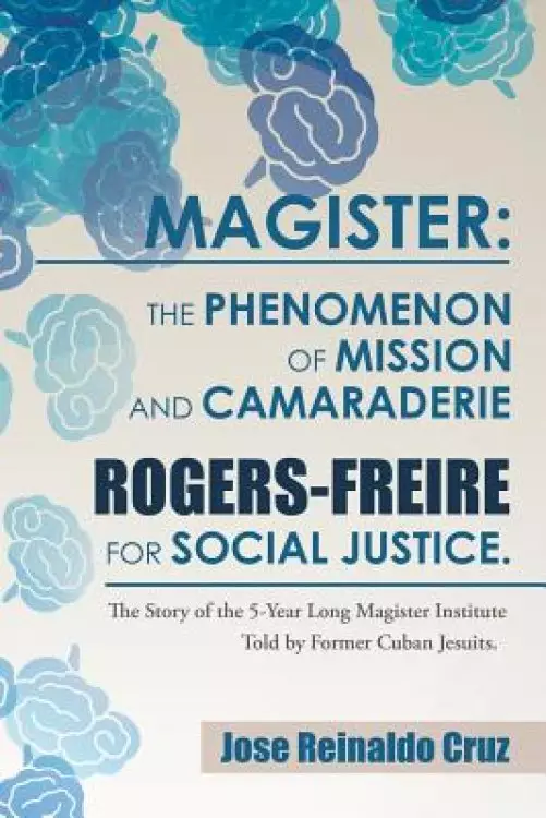 Magister: The Phenomenon of Mission and Camaraderie Rogers-Freire for Social Justice.: The Story of the 5-Year Long Magister Institute Told by Former