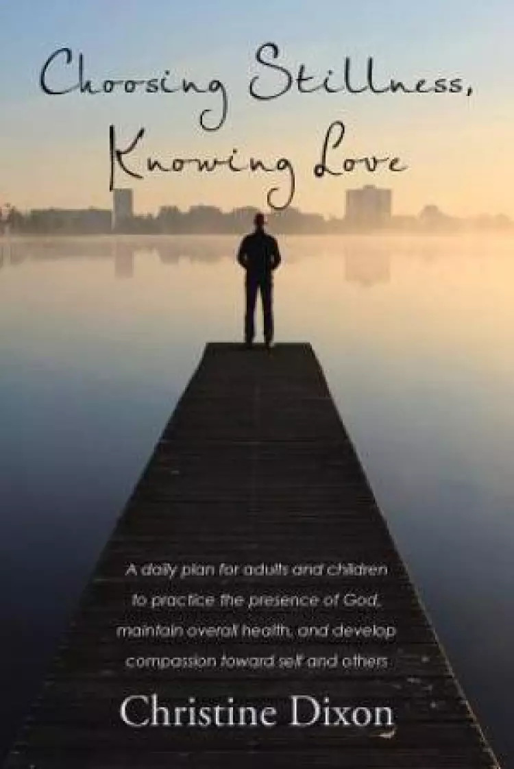 Choosing Stillness, Knowing Love: A daily plan for adults and children to practice the presence of God, maintain overall health, and develop compassio