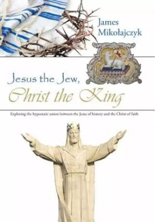 Jesus the Jew, Christ the King: Exploring the hypostatic union between the Jesus of history and the Christ of faith