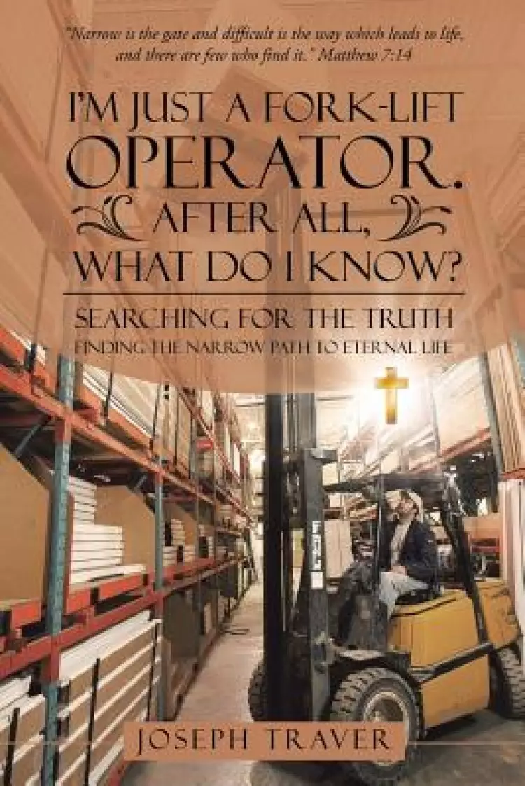 I'm Just a Fork-Lift Operator. After All, What Do I Know?: Searching for the Truth Finding the Narrow Path to Eternal Life