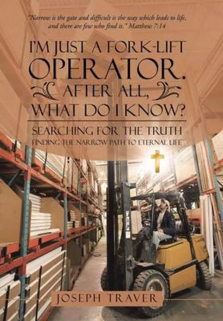I'm Just a Fork-Lift Operator. After All, What Do I Know?: Searching for the Truth Finding the Narrow Path to Eternal Life