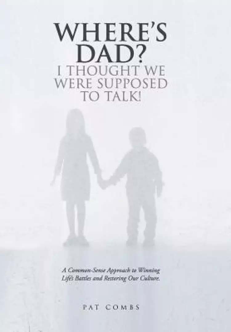 Where's Dad? I Thought We Were Supposed to Talk!: A Common-Sense Approach to Winning Life's Battles and Restoring Our Culture.