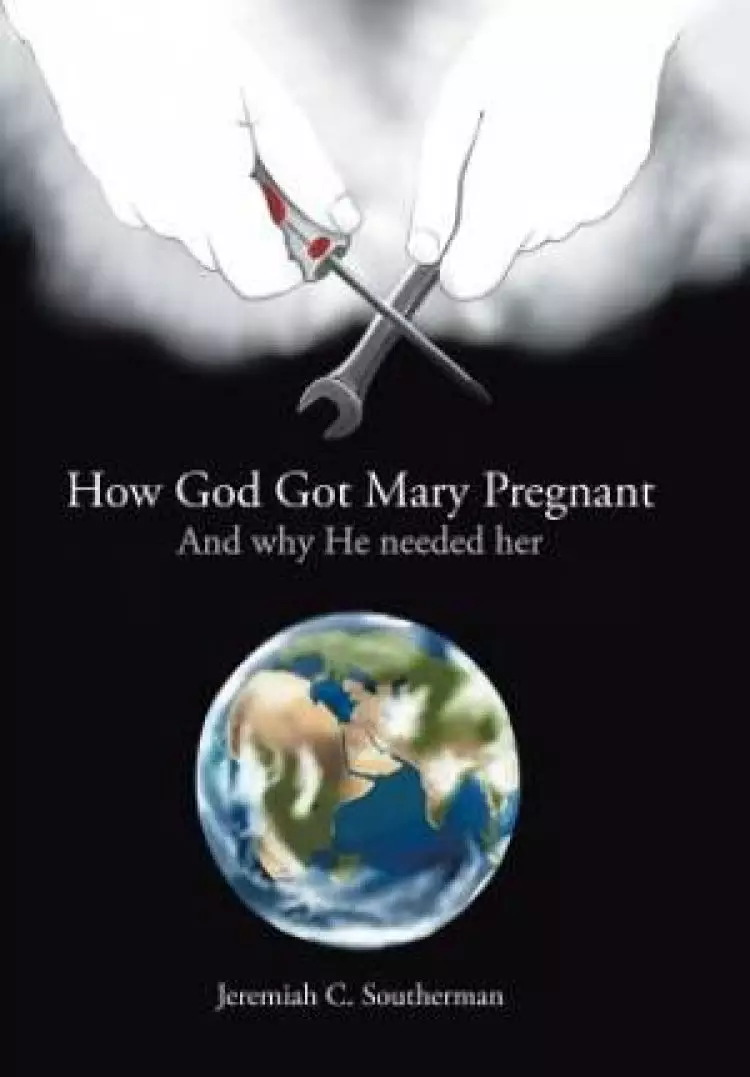 How God Got Mary Pregnant: And why He needed her
