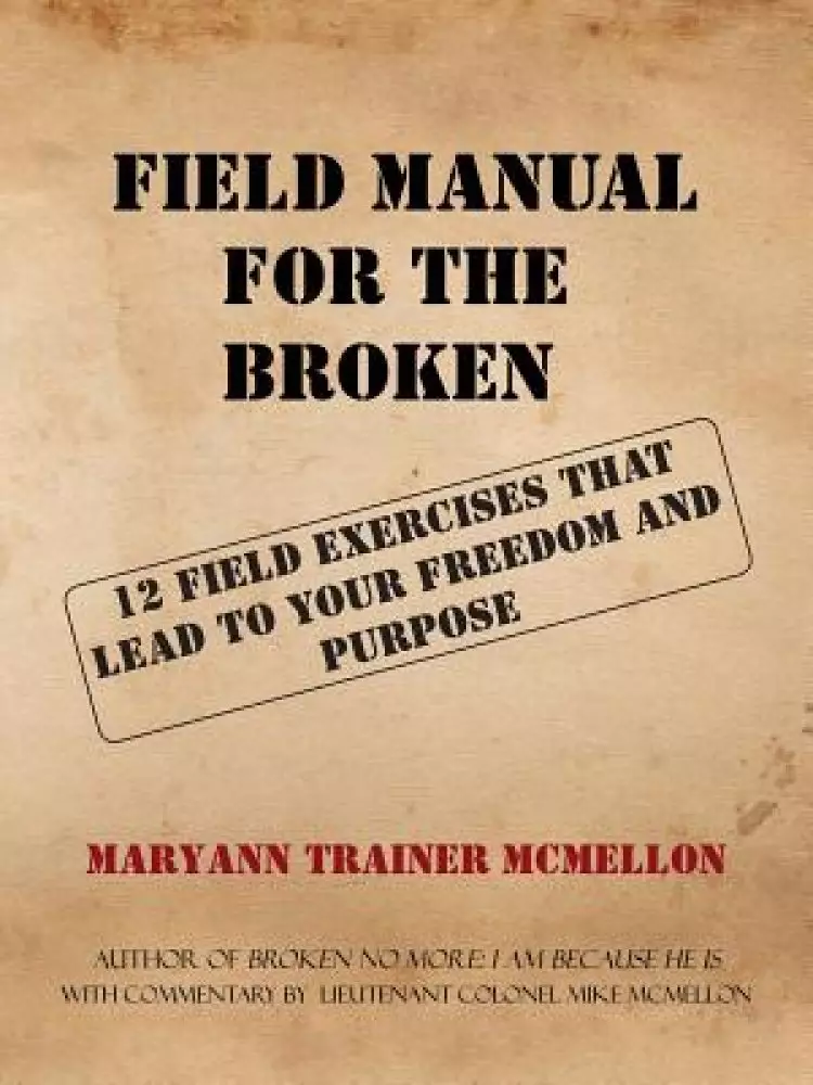 FIELD MANUAL FOR THE BROKEN: 12 FIELD EXERCISES THAT LEAD TO YOUR FREEDOM AND PURPOSE