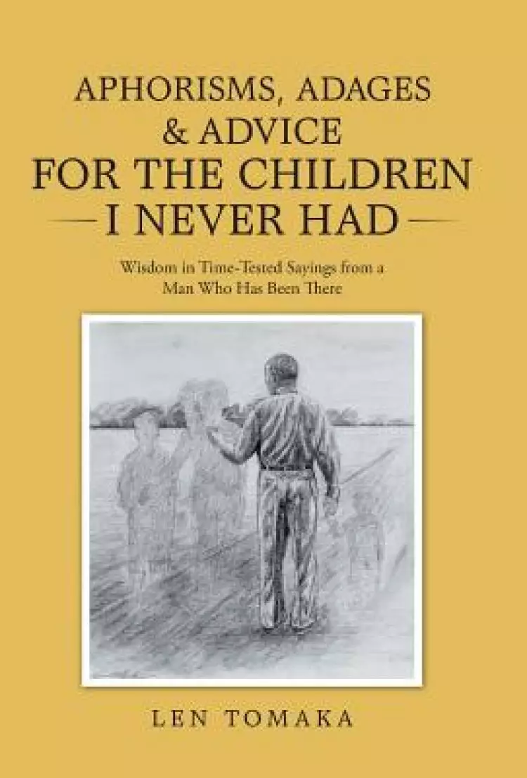 Aphorisms, Adages & Advice for the Children I Never Had: Wisdom in Time-Tested Sayings from a Man Who Has Been There