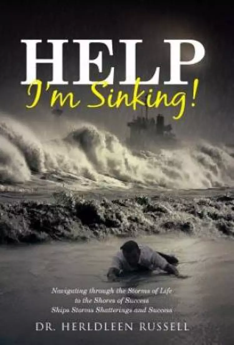 Help I'm Sinking!: Navigating through the Storms of Life to the Shores of Success Ships Storms Shatterings and Success