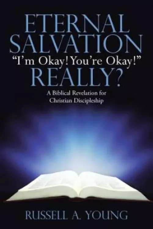 Eternal Salvation "I'm Okay! You're Okay!" Really?: A Biblical Revelation for Christian Discipleship