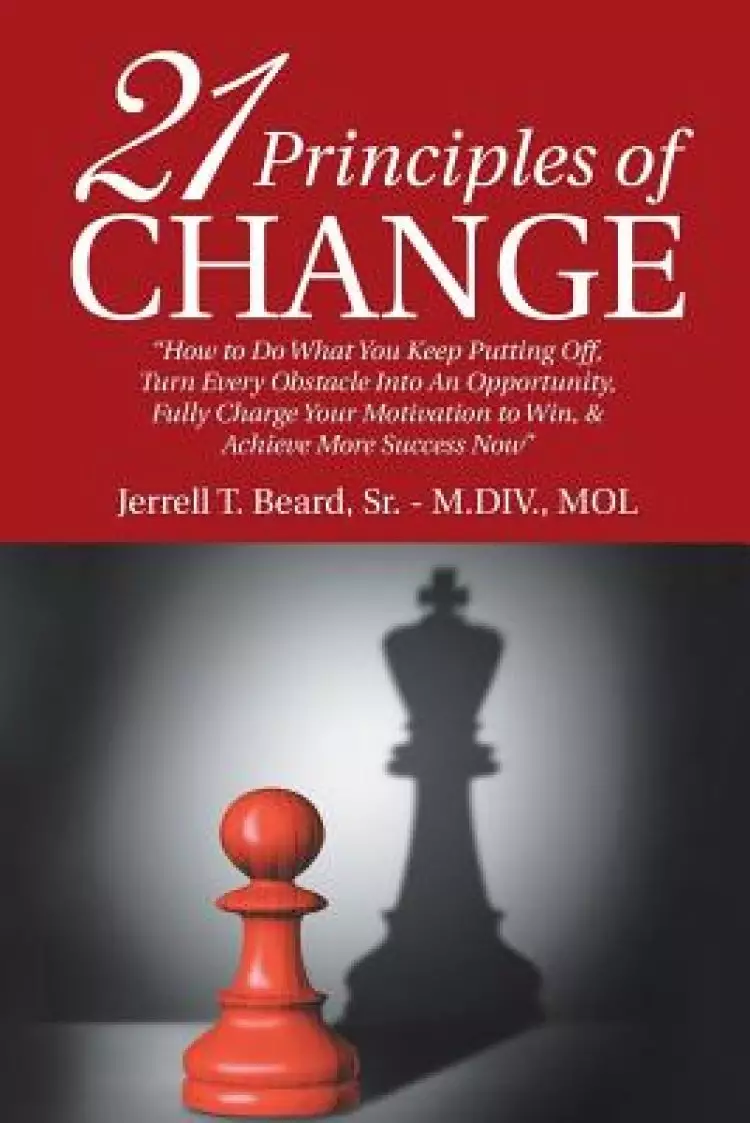 21 Principles of Change: "How to Do What You Keep Putting Off, Turn Every Obstacle into an Opportunity, Fully Charge Your Motivation to Win, & Achieve