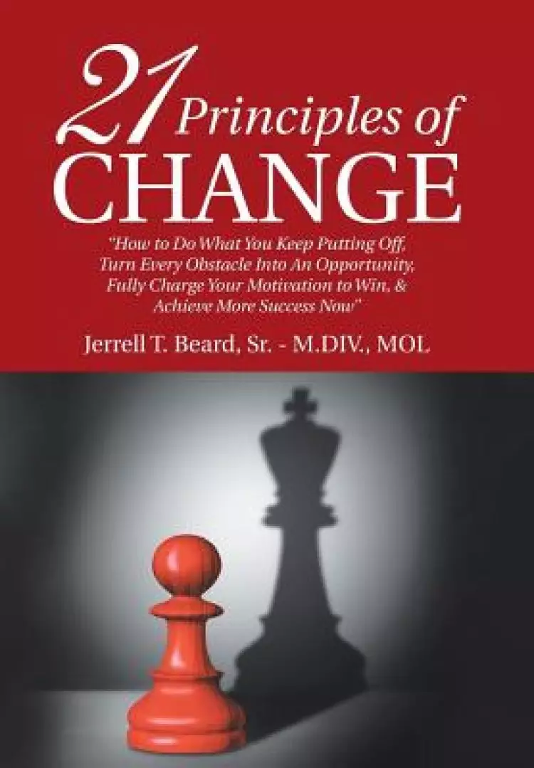 21 Principles of Change: "How to Do What You Keep Putting Off, Turn Every Obstacle into an Opportunity, Fully Charge Your Motivation to Win, & Achieve