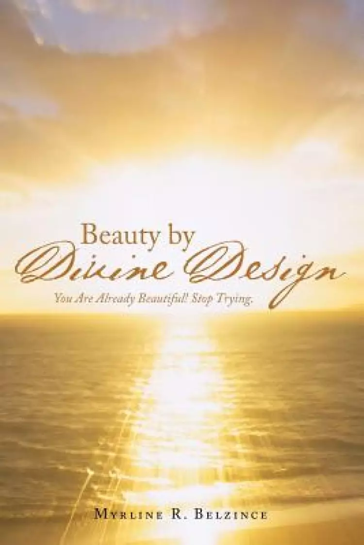 Beauty by Divine Design: You Are Already Beautiful! Stop Trying.