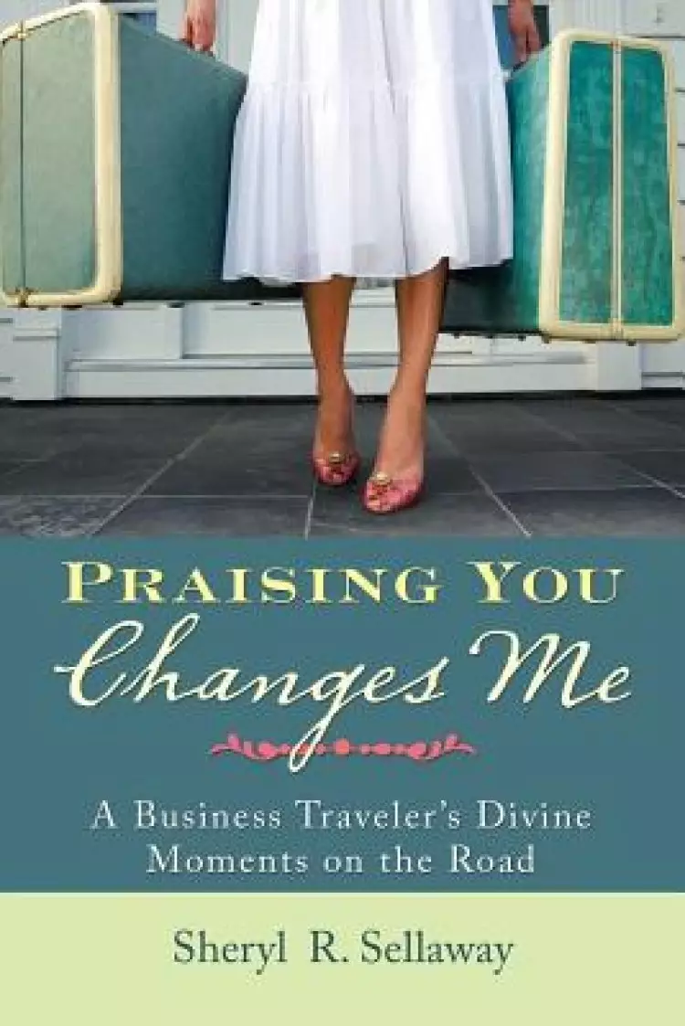 Praising You Changes Me: A Business Traveler's Divine Moments on the Road