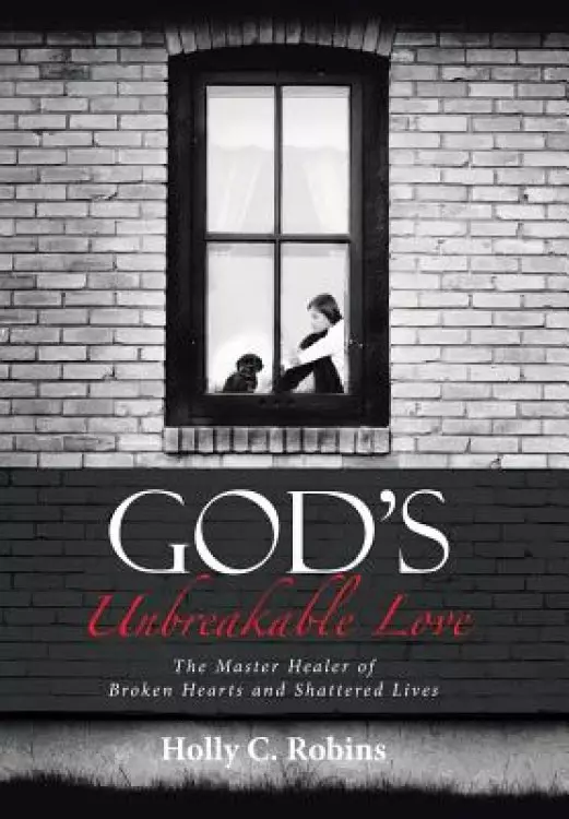 God's Unbreakable Love: The Master Healer of Broken Hearts and Shattered Lives