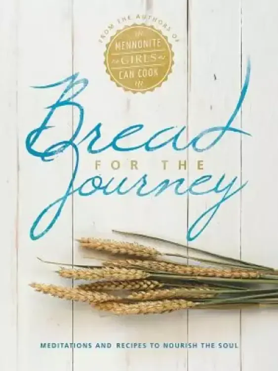 Bread for the Journey: Meditations and Recipes to Nourish the Soul, from the Authors of Mennonite Girls Can Cook