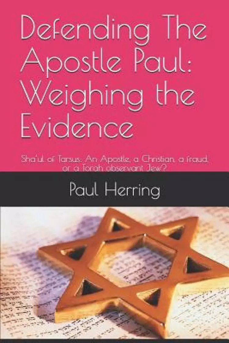 Defending The Apostle Paul: Weighing the Evidence: Sha'ul of Tarsus: An Apostle, a Christian, a fraud, or a Torah observant Jew?