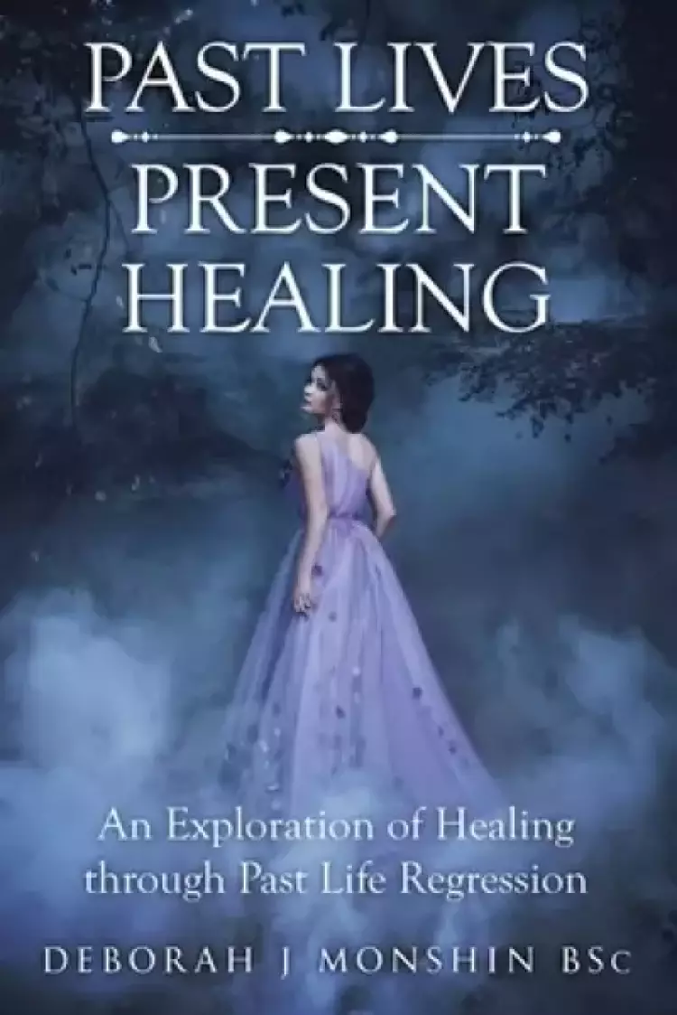 Past Lives - Present Healing: An Exploration of Healing Through Past Life Regression