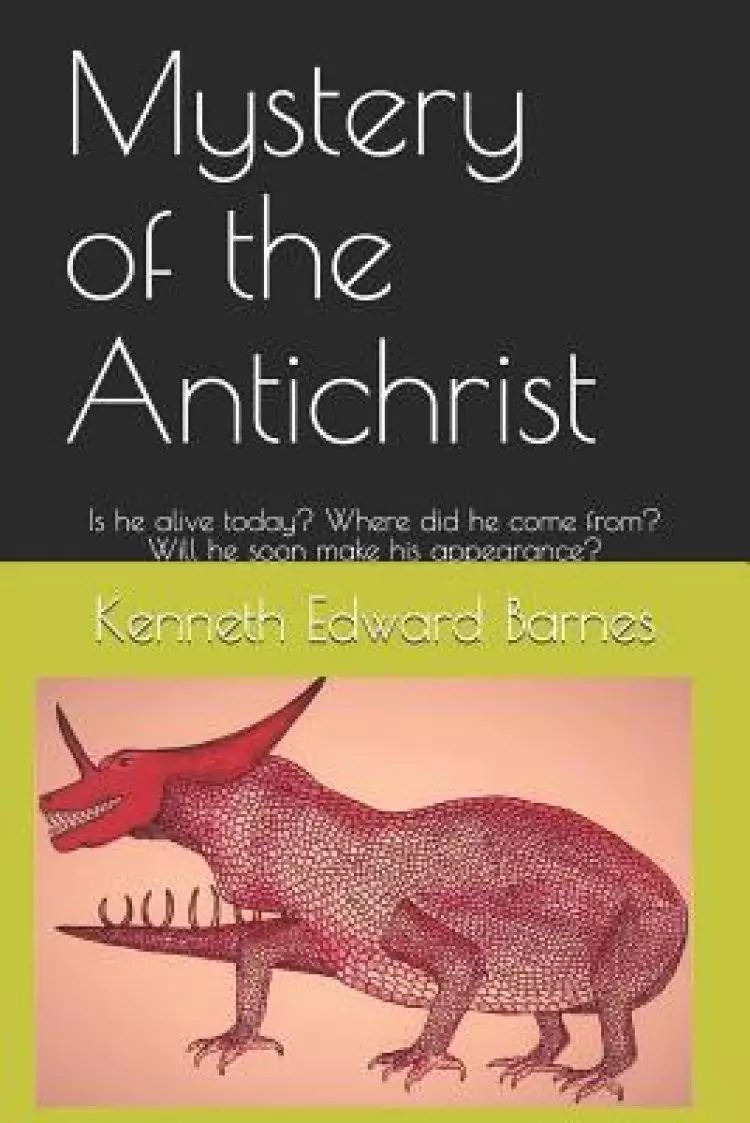Mystery of the Antichrist: Is he alive today? Where did he come from? Will he soon make his appearance?