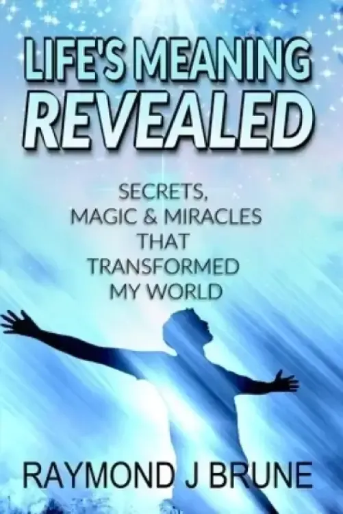 Life's Meaning Revealed: Secrets, Magic & Miracles That Transformed My World