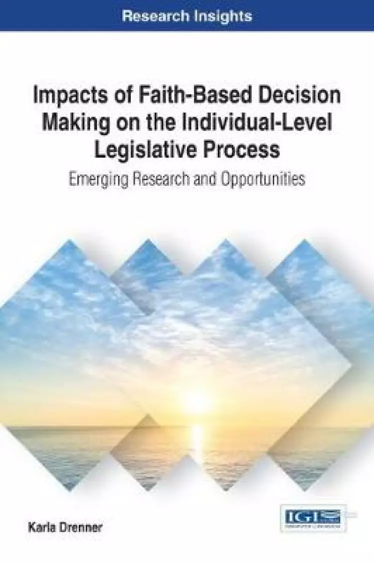 Impacts of Faith-Based Decision Making on the Individual-Level Legislative Process: Emerging Research and Opportunities