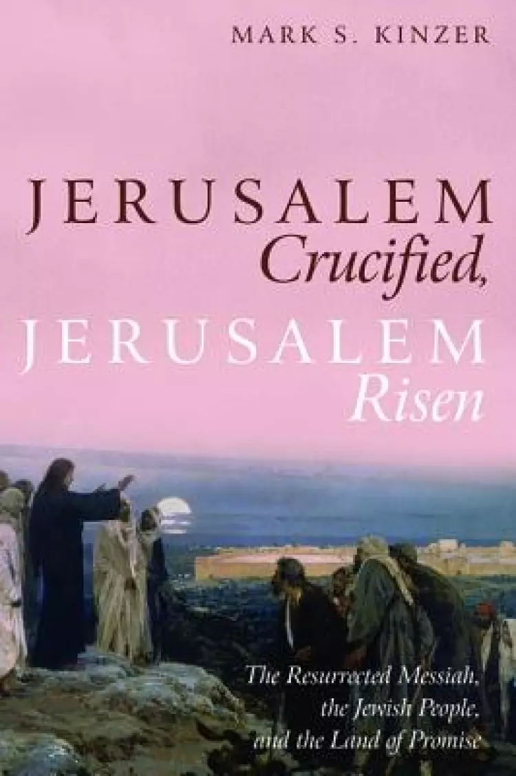 Jerusalem Crucified, Jerusalem Risen: The Resurrected Messiah, the Jewish People, and the Land of Promise
