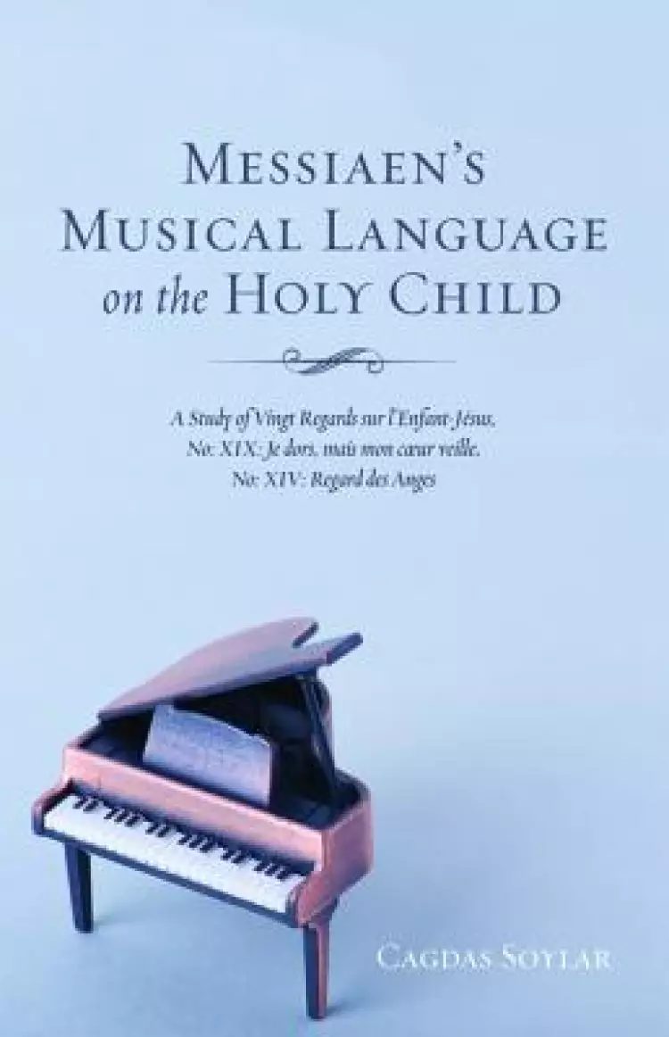 Messiaen's Musical Language on the Holy Child: A Study of Vingt Regards Sur l'Enfant-Jesus, No: XIX: Je Dors, Mais Mon Coeur Veille, No: XIV: Regard