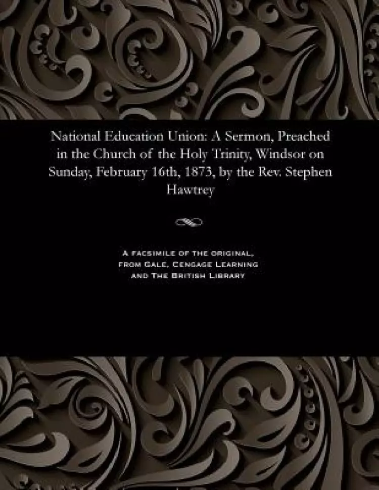 National Education Union: A Sermon, Preached in the Church of the Holy Trinity, Windsor on Sunday, February 16th, 1873, by the Rev. Stephen Hawtrey