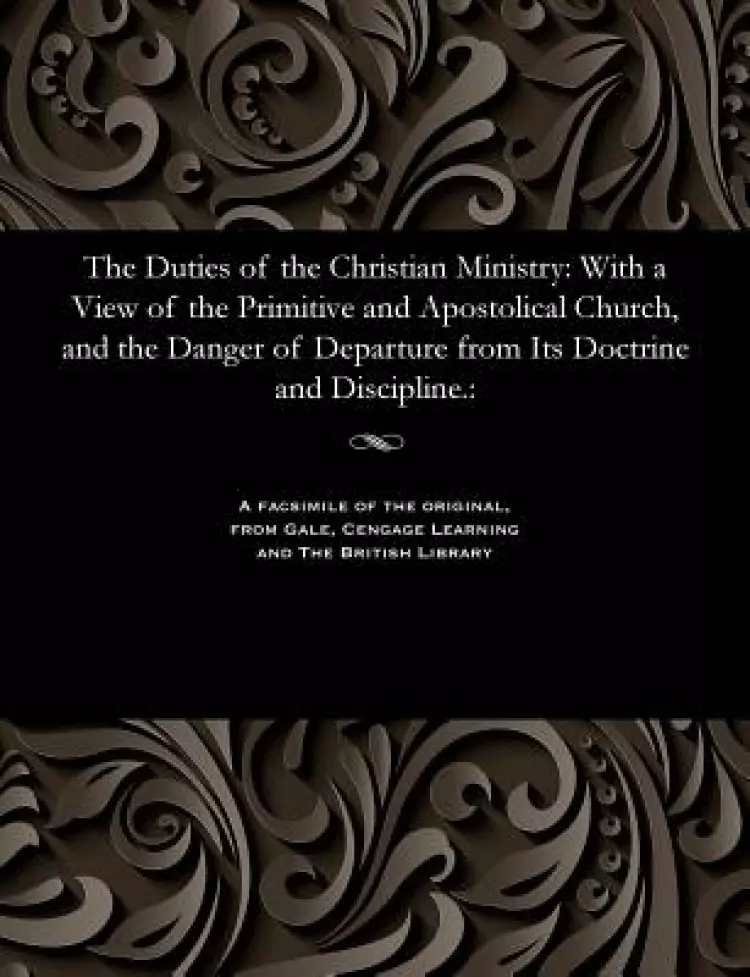 The Duties of the Christian Ministry: With a View of the Primitive and Apostolical Church, and the Danger of Departure from Its Doctrine and Disciplin