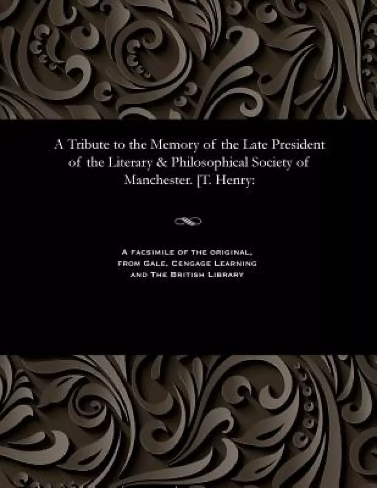 A Tribute to the Memory of the Late President of the Literary & Philosophical Society of Manchester. [T. Henry: