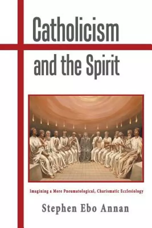 Catholicism and the Spirit: Imagining a More Pneumatological, Charismatic Ecclesiology
